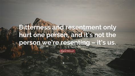 Alana Stewart Quote: “Bitterness and resentment only hurt one person, and it’s not the person we ...