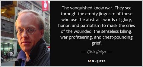 Chris Hedges quote: The vanquished know war. They see through the empty ...