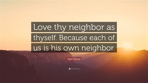 Karl Kraus Quote: “Love thy neighbor as thyself. Because each of us is his own neighbor.”