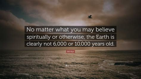 Bill Nye Quote: “No matter what you may believe spiritually or otherwise, the Earth is clearly ...