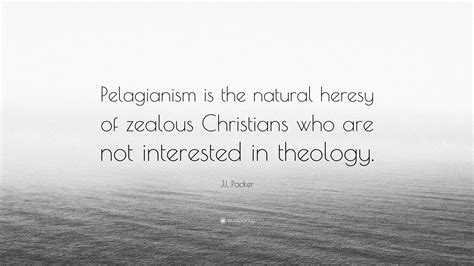 J.I. Packer Quote: “Pelagianism is the natural heresy of zealous Christians who are not ...