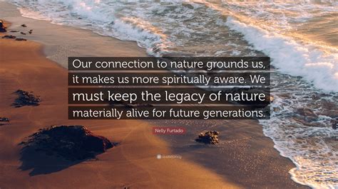 Nelly Furtado Quote: “Our connection to nature grounds us, it makes us more spiritually aware ...