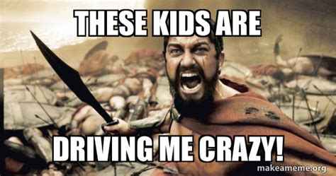 These Kids Are Driving Me Crazy! - The 300 | Make a Meme