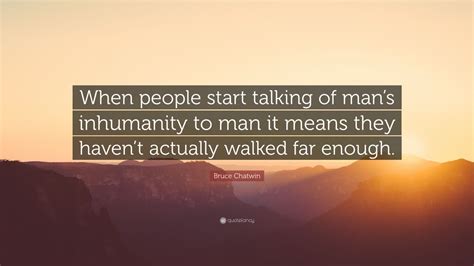 Bruce Chatwin Quote: “When people start talking of man’s inhumanity to man it means they haven’t ...