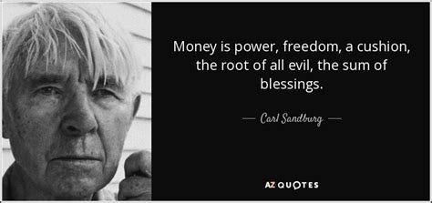 Carl Sandburg quote: Money is power, freedom, a cushion, the root of all...