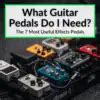 What Guitar Pedals Do I Need? (7 Most Useful Effects Pedals)