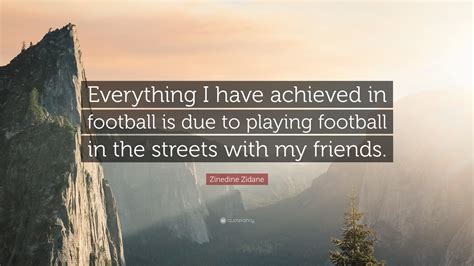 Zinedine Zidane Quote: “Everything I have achieved in football is due to playing football in the ...