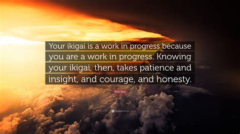 Rob Bell Quote: “Your ikigai is a work in progress because you are a work in progress. Knowing ...