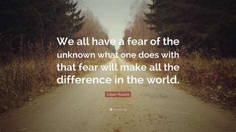 Lillian Russell Quote: “We all have a fear of the unknown what one does with that fear will make ...