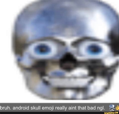 Bruh. android skull emoji really aint that bad ngl. - iFunny