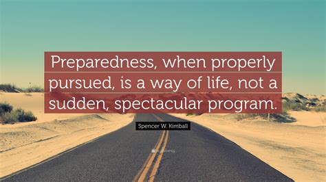 Spencer W. Kimball Quote: “Preparedness, when properly pursued, is a way of life, not a sudden ...