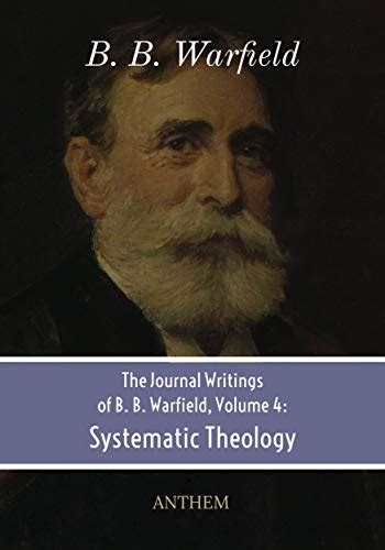 The Journal Writings of B. B. Warfield, Volume 4: Systematic Theology ...