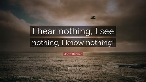 “I hear nothing, I see nothing, I know nothing!” — John Banner