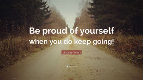 Lindsey Vonn Quote: “Be proud of yourself when you do keep going!”