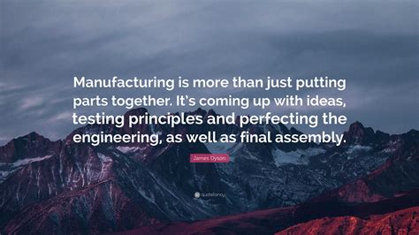 James Dyson Quote: “Manufacturing is more than just putting parts together. It’s coming up with ...