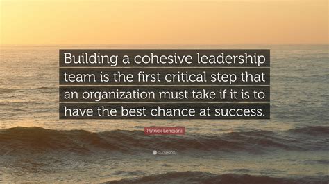 Patrick Lencioni Quote: “Building a cohesive leadership team is the first critical step that an ...