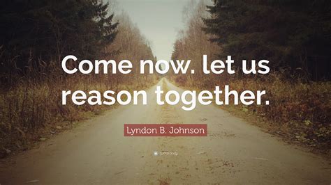 Lyndon B. Johnson Quote: “Come now. let us reason together.”