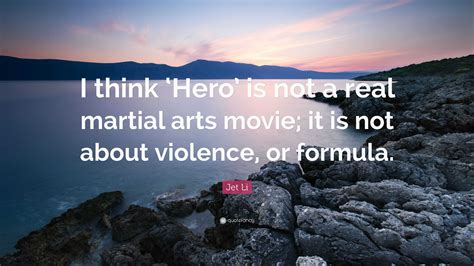 Jet Li Quote: “I think ‘Hero’ is not a real martial arts movie; it is not about violence, or ...