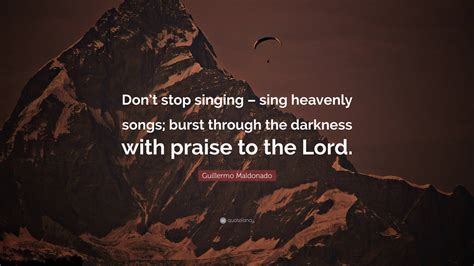 Guillermo Maldonado Quote: “Don’t stop singing – sing heavenly songs; burst through the darkness ...