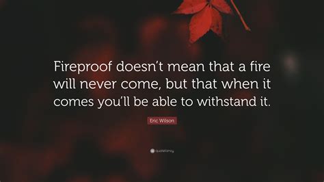 Eric Wilson Quote: “Fireproof doesn’t mean that a fire will never come ...