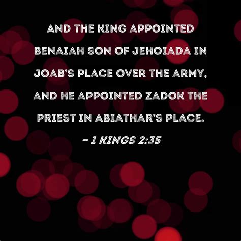 1 Kings 2:35 And the king appointed Benaiah son of Jehoiada in Joab's place over the army, and ...