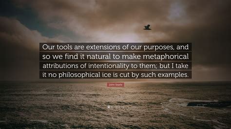 John Searle Quote: “Our tools are extensions of our purposes, and so we find it natural to make ...