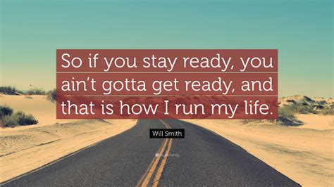 Will Smith Quote: “So if you stay ready, you ain’t gotta get ready, and that is how I run my life.”