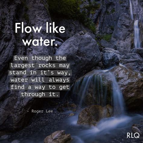 Flow like water. Even though the largest rocks may stand in it's way, water will always find a ...