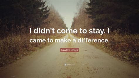 Lawton Chiles Quote: “I didn’t come to stay. I came to make a difference.”