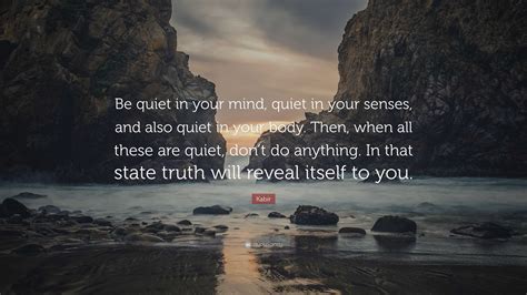 Kabir Quote: “Be quiet in your mind, quiet in your senses, and also quiet in your body. Then ...