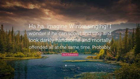 Tui T. Sutherland Quote: “Ha ha, imagine Winter singing! I wonder if he can scowl and sing and ...