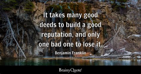 It takes many good deeds to build a good reputation, and only one bad ...