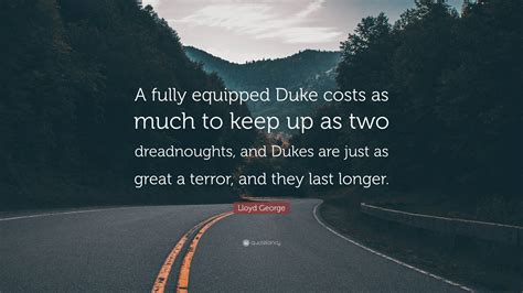 Lloyd George Quote: “A fully equipped Duke costs as much to keep up as two dreadnoughts, and ...