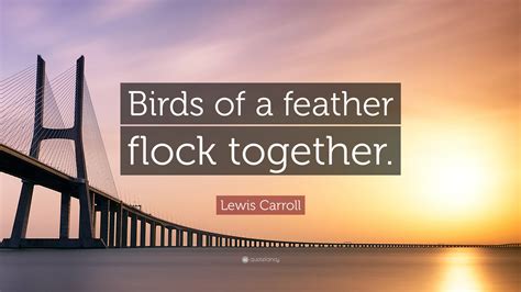 Lewis Carroll Quote: “Birds of a feather flock together.”