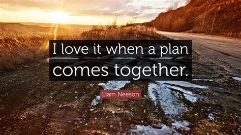 Liam Neeson Quote: “I love it when a plan comes together.”