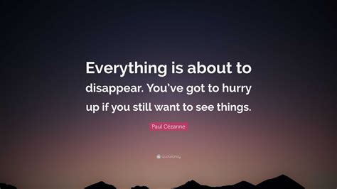 Paul Cézanne Quote: “Everything is about to disappear. You’ve got to hurry up if you still want ...