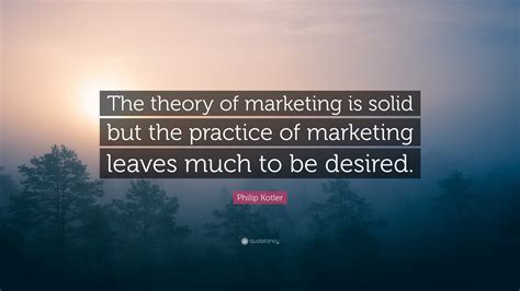 Philip Kotler Quote: “The theory of marketing is solid but the practice of marketing leaves much ...