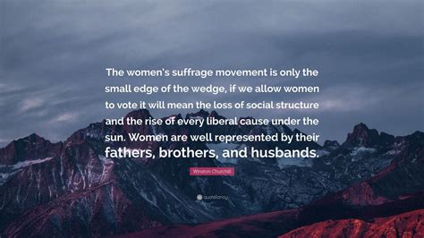 Winston Churchill Quote: “The women’s suffrage movement is only the small edge of the wedge, if ...