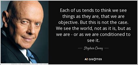 Stephen Covey quote: Each of us tends to think we see things as...