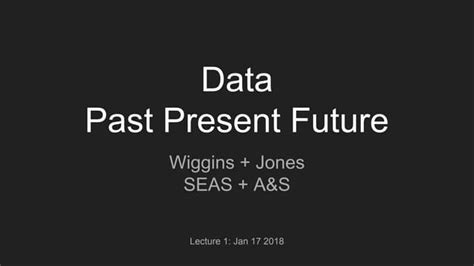 Data: Past, Present, and Future (Lecture 1, Spring 2018) | PPT