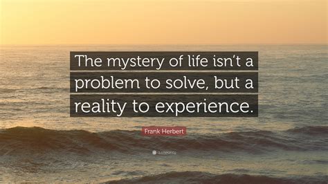 Frank Herbert Quote: “The mystery of life isn’t a problem to solve, but a reality to experience.”