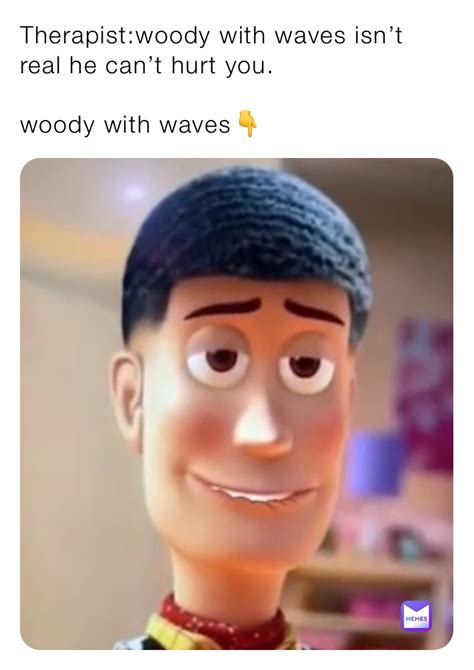 Therapist:woody with waves isn’t real he can’t hurt you. woody with ...