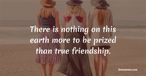 There is nothing on this earth more to be prized than true friendship ...