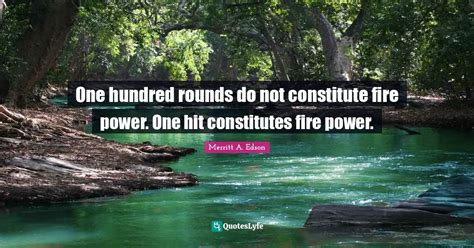 One hundred rounds do not constitute fire power. One hit constitutes f... Quote by Merritt A ...