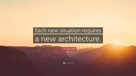 Jean Nouvel Quote: “Each new situation requires a new architecture.”