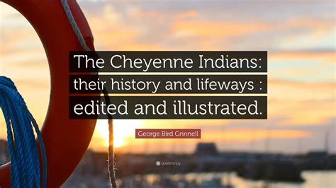 George Bird Grinnell Quote: “The Cheyenne Indians: their history and lifeways : edited and ...