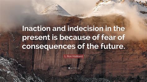 L. Ron Hubbard Quote: “Inaction and indecision in the present is because of fear of consequences ...