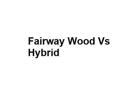 Fairway Wood Vs Hybrid - Complete Information