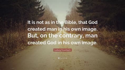 Ludwig Feuerbach Quote: “It is not as in the Bible, that God created ...