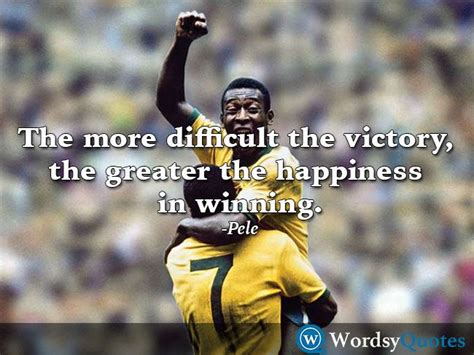 The more difficult the victory, the greater the happiness in winning. -Pele - Quotes about ...